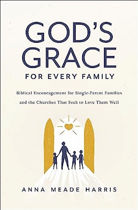 God's Grace For Every Family: Biblical Encouragement For Single-Parent Families And The Churches That Seek To Love Them Well-..