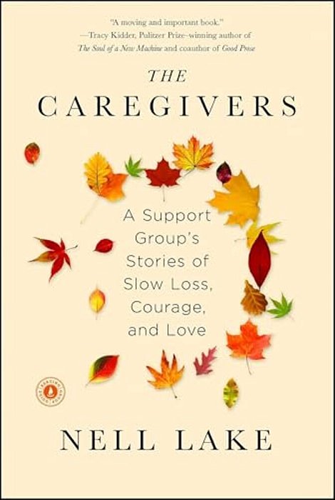 The Caregivers: A Support Group's Stories Of Slow Loss, Courage, And Love-..