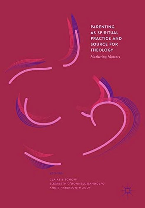 Parenting As Spiritual Practice And Source For Theology: Mothering Matters-..