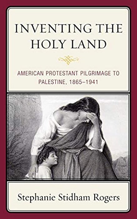 Inventing The Holy Land: American Protestant Pilgrimage To Palestine, 1865-1941-..