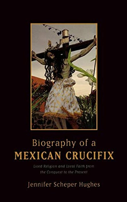 Biography Of A Mexican Crucifix: Lived Religion And Local Faith From The Conquest To The Present-..
