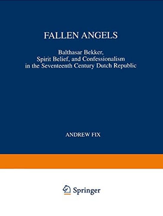 Fallen Angels: Balthasar Bekker, Spirit Belief, And Confessionalism In The Seventeenth Century Dutch Republic-..