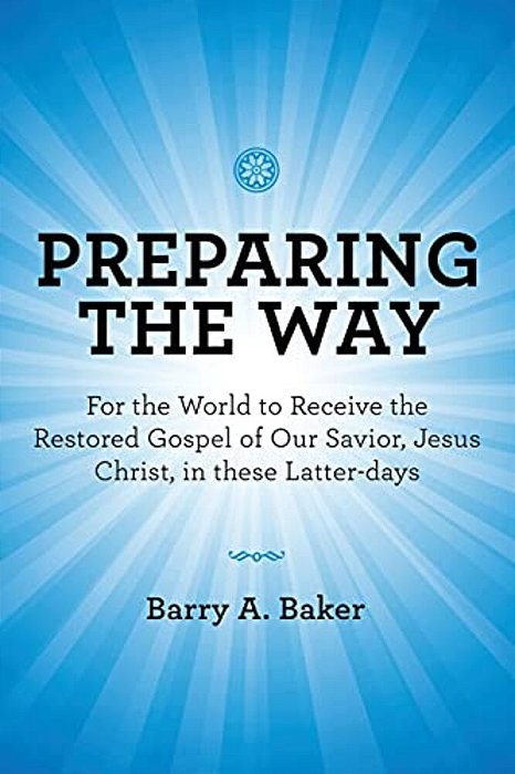 Preparing The Way: For The World To Receive The Restored Gospel Of Our Savior, Jesus Christ, In These Latter-Days-..