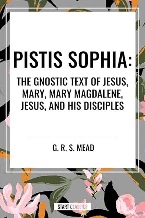 Pistis Sophia: The Gnostic Text Of Jesus, Mary, Mary Magdalene, Jesus, And His Disciples-..
