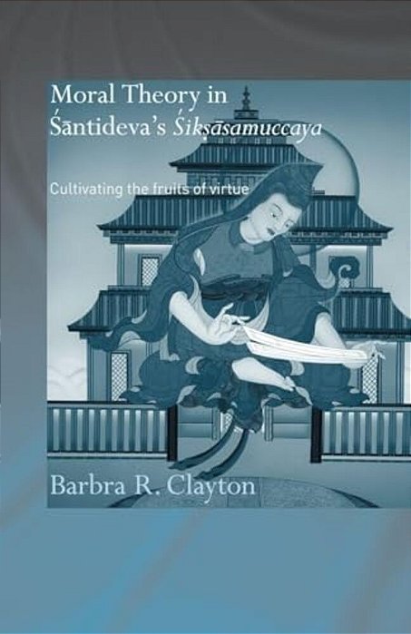 Moral Theory In Santideva's Siksasamuccaya: Cultivating The Fruits Of Virtue-..