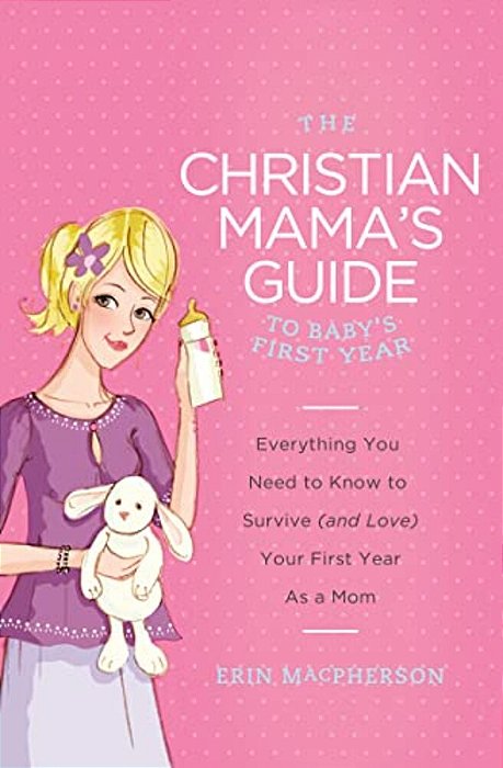 The Christian Mama's Guide To Baby's First Year: Everything You Need To Know To Survive (And Love) Your First Year As A Mom-..