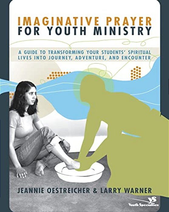 Imaginative Prayer For Youth Ministry: A Guide To Transforming Your Students' Spiritual Lives Into Journey, Adventure, And Encounter-..