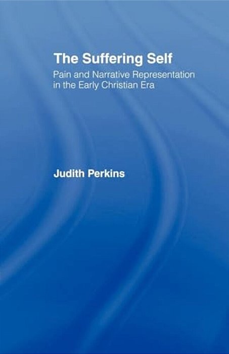 The Suffering Self: Pain And Narrative Representation In The Early Christian Era-..