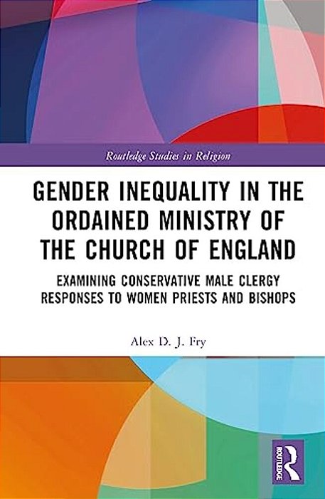 Gender Inequality In The Ordained Ministry Of The Church Of England: Examining Conservative Male Clergy Responses To Women Priests And Bishops-..