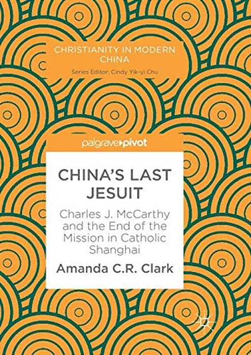 China's Last Jesuit: Charles J. Mccarthy And The End Of The Mission In Catholic Shanghai-..