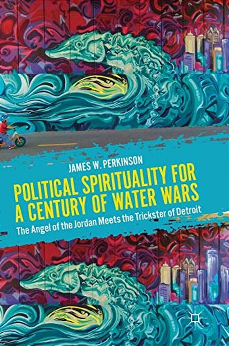 Political Spirituality For A Century Of Water Wars: The Angel Of The Jordan Meets The Trickster Of Detroit-..