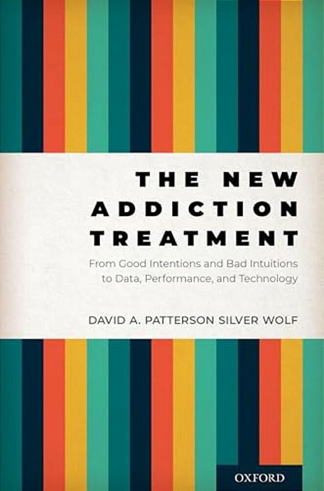 The New Addiction Treatment: From Good Intentions And Bad Intuitions To Data, Performance, And Technology-..