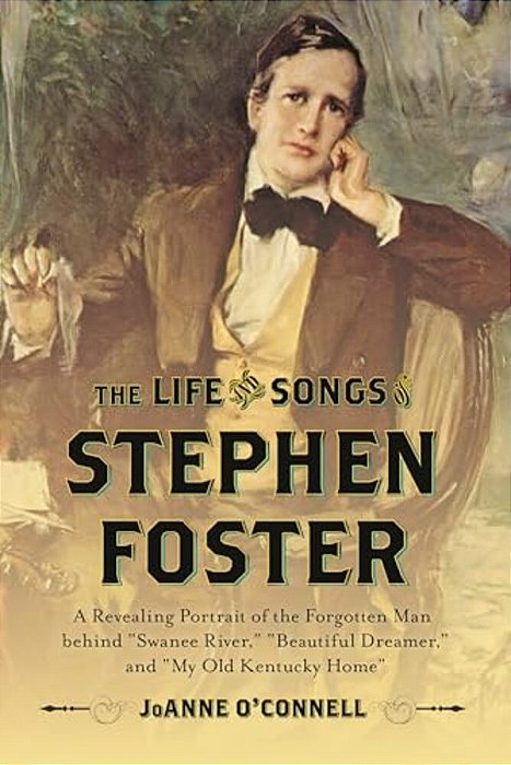 Life And Songs Of Stephen Foster: A Revealing Portrait Of The Forgotten Man Behind "Swanee River," "Beautiful Dreamer," And "My Old Kentucky Home"-..