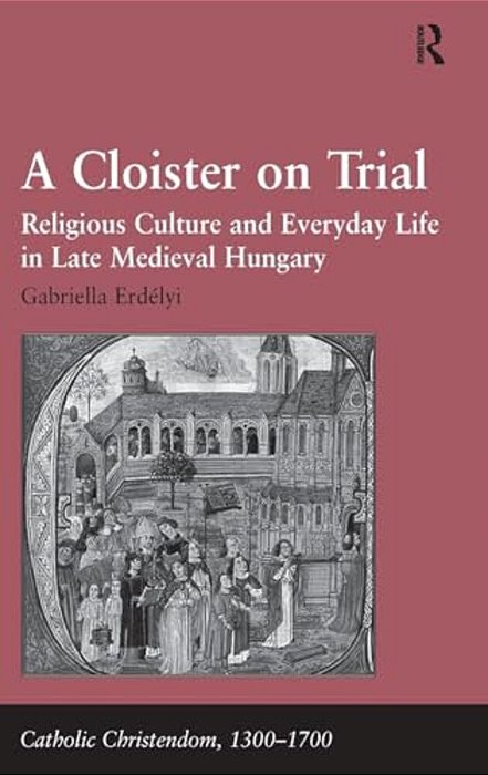 A Cloister On Trial: Religious Culture And Everyday Life In Late Medieval Hungary-..