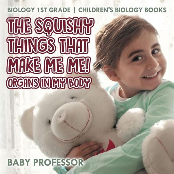 The Squishy Things That Make Me Me! Organs In My Body - Biology 1ST Grade Children's Biology Books-..