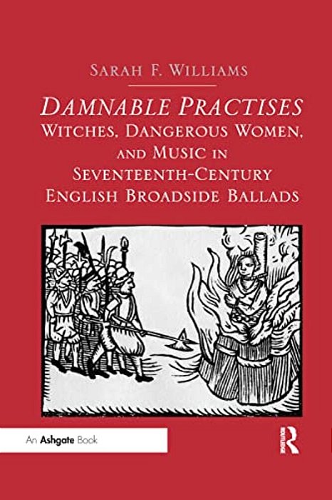 Damnable Practises: Witches, Dangerous Women, And Music In Seventeenth-Century English Broadside Ballads-..