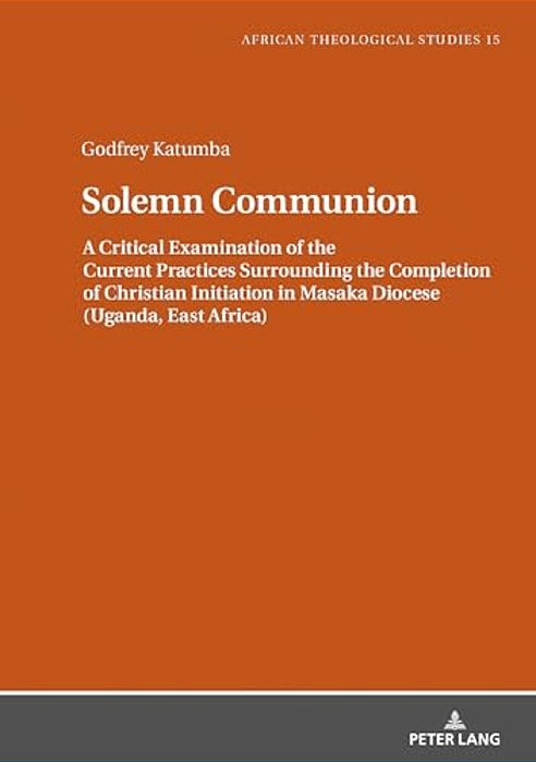 Solemn Communion: A Critical Examination Of The Current Practices Surrounding The Completion Of Christian Initiation In Masaka Diocese (Uganda, East A-..