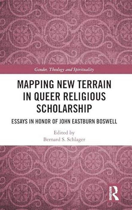 Mapping New Terrain In Queer Religious Scholarship: Essays In Honor Of John Eastburn Boswell-..