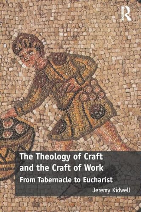 The Theology Of Craft And The Craft Of Work: From Tabernacle To Eucharist-..