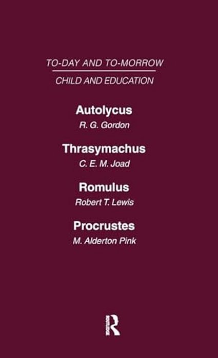 Today & Tomorrow Volume 6 Child & Education: Autolycus, Or The Future For Miscreant Youth Thrasymachus, The Future Of Morals Romulus Or The Future Of-..