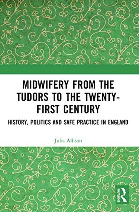 Midwifery From The Tudors To The 21St Century: History, Politics And Safe Practice In England-..