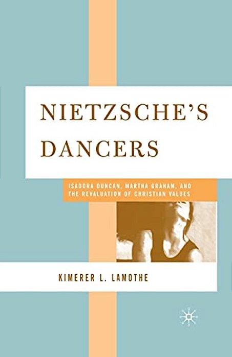 Nietzsche's Dancers: Isadora Duncan, Martha Graham, And The Revaluation Of Christian Values-..