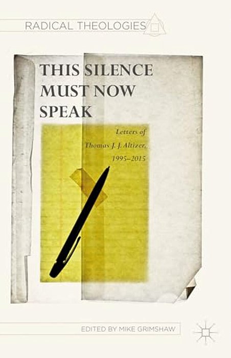 This Silence Must Now Speak: Letters Of Thomas J. J. Altizer, 1995-2015-..