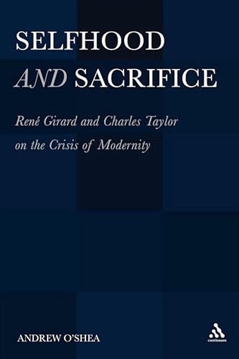 Selfhood And Sacrifice: Renã(c) Girard And Charles Taylor On The Crisis Of Modernity-..