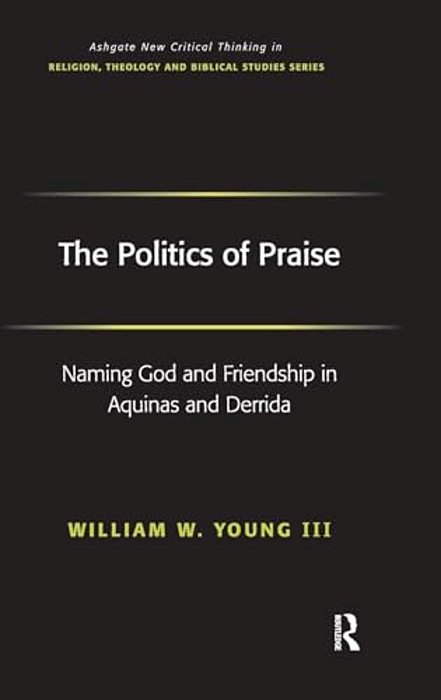 The Politics Of Praise: Naming God And Friendship In Aquinas And Derrida-..
