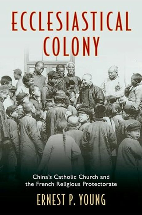 Ecclesiastical Colony: China's Catholic Church And The French Religious Protectorate-..