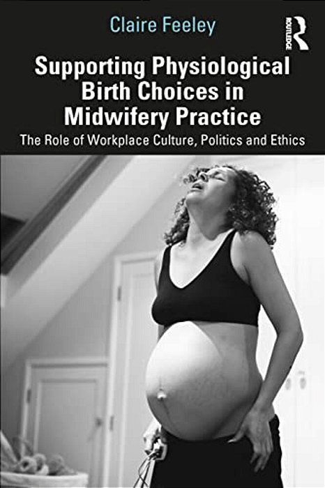Supporting Physiological Birth Choices In Midwifery Practice: The Role Of Workplace Culture, Politics And Ethics-..