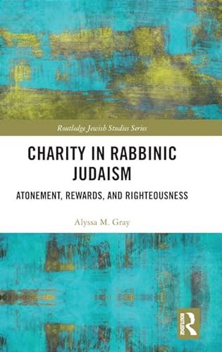 Charity In Rabbinic Judaism: Atonement, Rewards, And Righteousness-..
