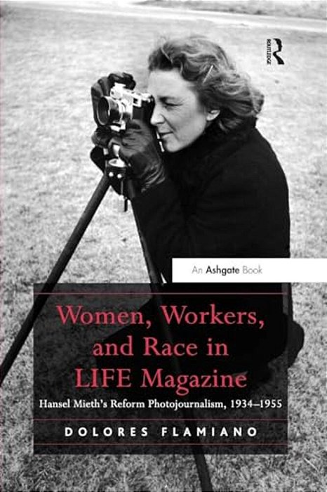 Women, Workers, And Race In Life Magazine: Hansel Mieth's Reform Photojournalism, 1934-1955-..