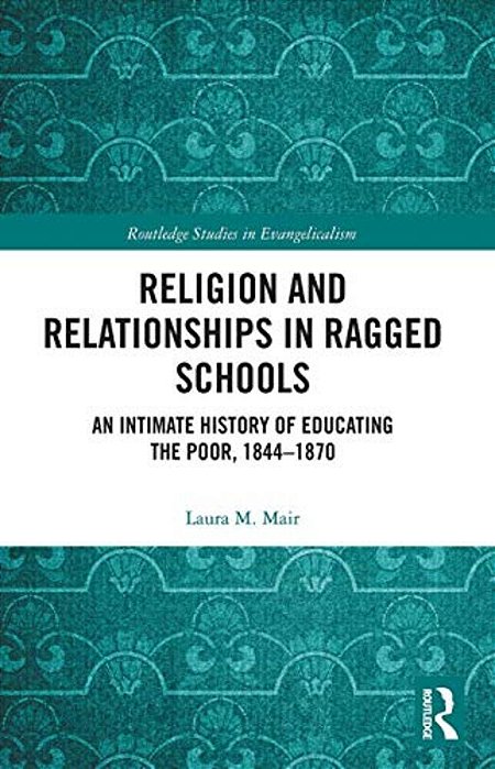 Religion And Relationships In Ragged Schools: An Intimate History Of Educating The Poor, 1844-1870-..
