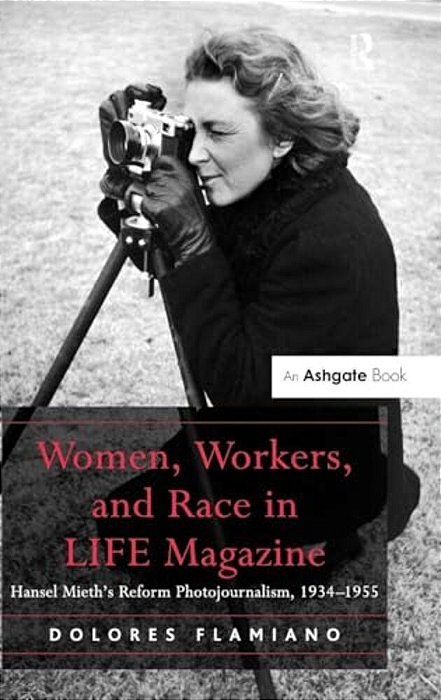 Women, Workers, And Race In Life Magazine: Hansel Mieth's Reform Photojournalism, 1934-1955-..