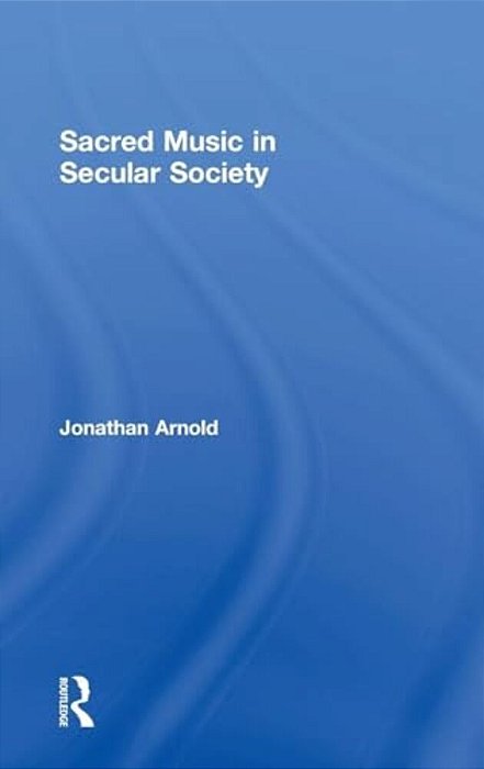 Sacred Music In Secular Society. Jonathan Arnold-..