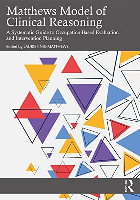 Matthews Model Of Clinical Reasoning: A Systematic Guide To Occupation-Based Evaluation And Intervention Planning-..