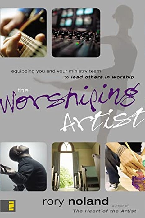 The Worshiping Artist: Equipping You And Your Ministry Team To Lead Others In Worship-..