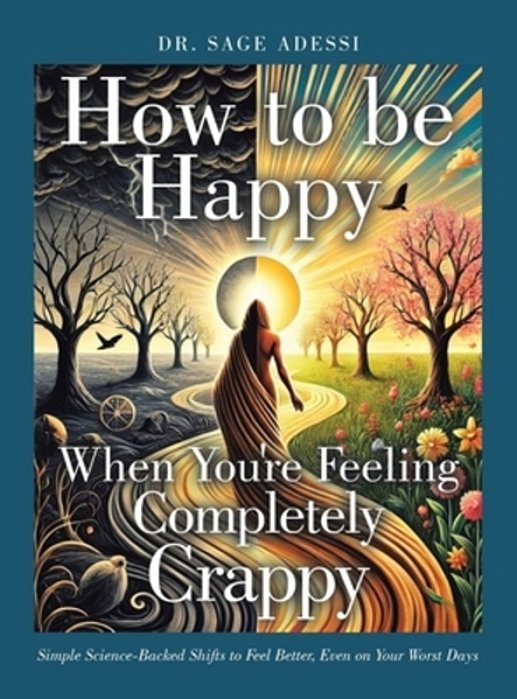 How To Be Happy When You'Re Feeling Completely Crappy: Simple Science-Backed Shifts To Feel Better, Even On Your Worst Days-..