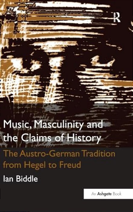 Music, Masculinity And The Claims Of History: The Austro-German Tradition From Hegel To Freud-..