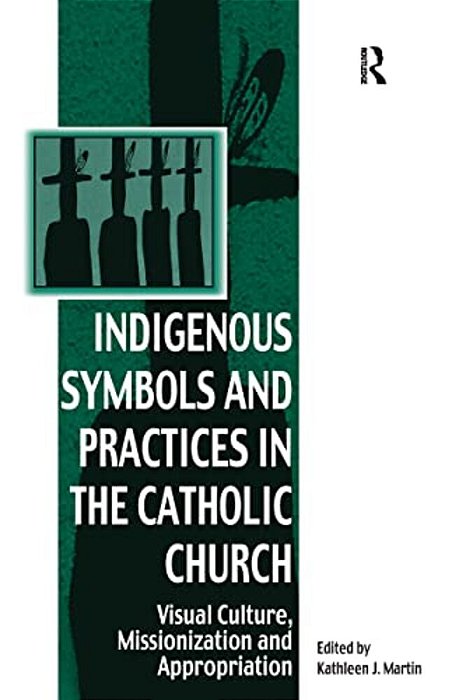 Indigenous Symbols And Practices In The Catholic Church: Visual Culture, Missionization And Appropriation-..