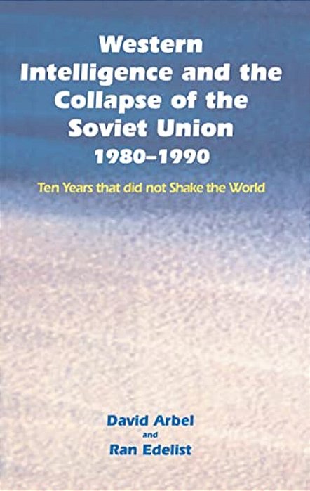 Western Intelligence And The Collapse Of The Soviet Union: 1980-1990: Ten Years That Did Not Shake The World-..