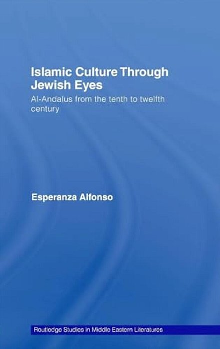 Islamic Culture Through Jewish Eyes: Al-Andalus From The Tenth To Twelfth Century-..