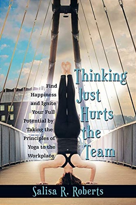 Thinking Just Hurts The Team: Find Happiness And Ignite Your Full Potential By Taking The Principles Of Yoga To The Workplace-..