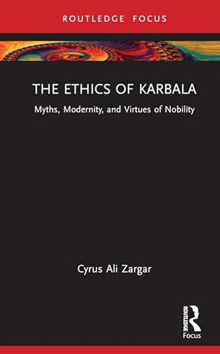 The Ethics Of Karbala: Myths, Modernity, And Virtues Of Nobility-..