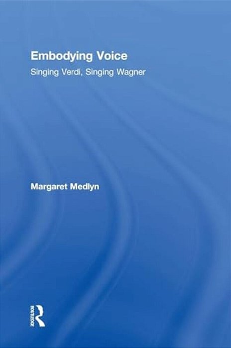 Embodying Voice: Singing Verdi, Singing Wagner-..