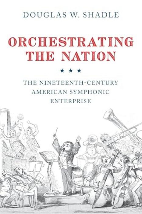 Orchestrating The Nation: The Nineteenth-Century American Symphonic Enterprise-..