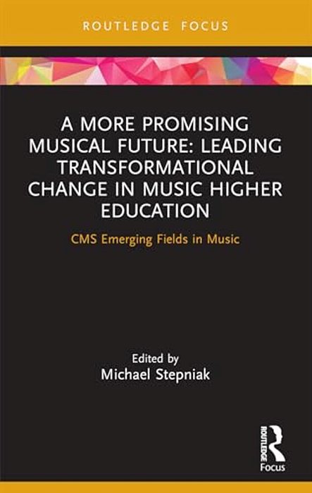 A More Promising Musical Future: Leading Transformational Change In Music Higher Education: Cms Emerging Fields In Music-..