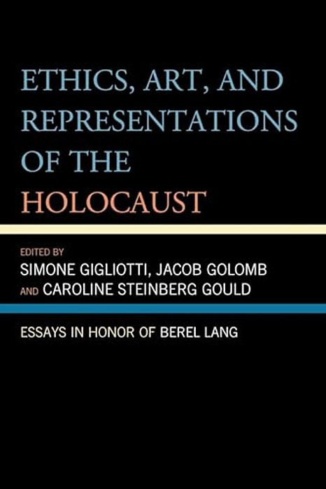 Ethics, Art, And Representations Of The Holocaust: Essays In Honor Of Berel Lang-..