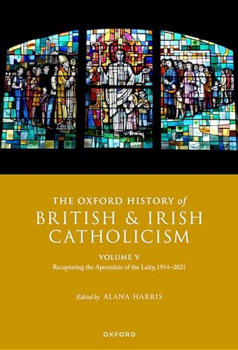 The Oxford History Of British And Irish Catholicism, Volume V: Recapturing The Apostolate Of The Laity, 1914-2021-..